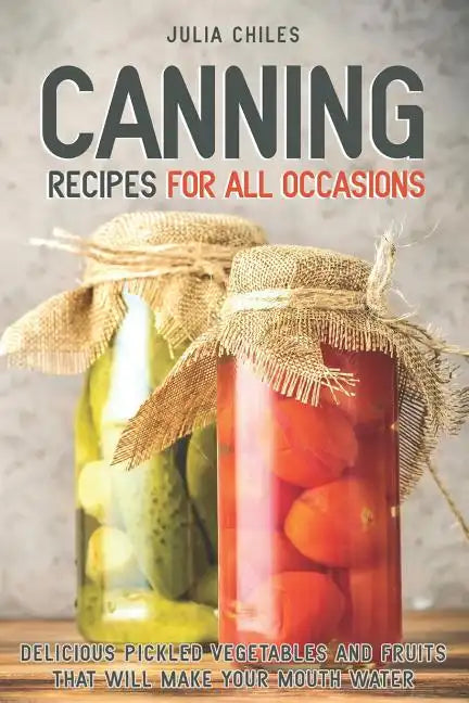 Canning Recipes for All Occasions: Delicious Pickled Vegetables and Fruits That Will Make Your Mouth Water - Paperback