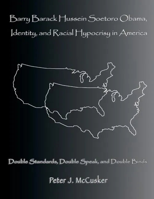 Barry Barack Hussein Soetoro Obama, Identity, and Racial Hypocrisy in America: Double Standards, Double Speak, and Double Binds - Paperback