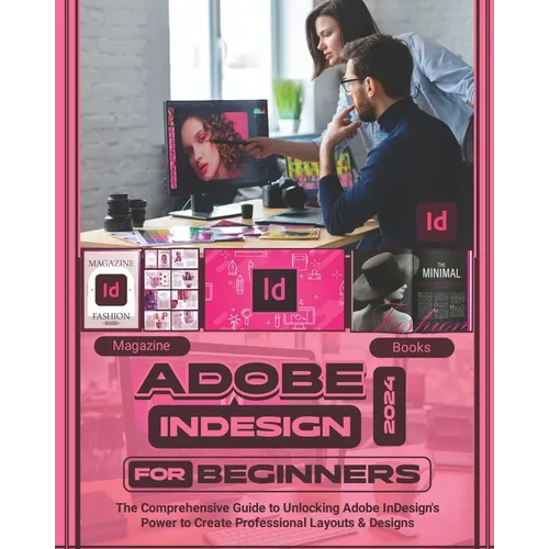 Adobe InDesign 2024 For Beginners: The Comprehensive Guide to Unlocking Adobe InDesign's Power to Create Professional Layouts and Designs - Paperback