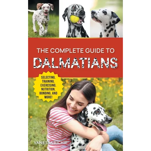 The Complete Guide to Dalmatians: Selecting, Raising, Training, Exercising, Feeding, Bonding With, and Loving Your New Dalmatian Puppy - Hardcover