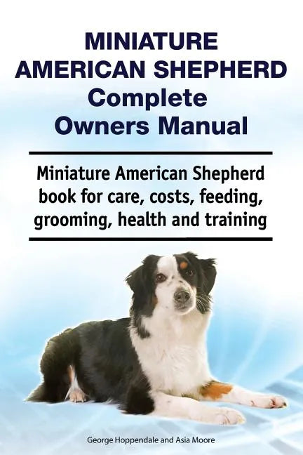 Miniature American Shepherd Complete Owners Manual. Miniature American Shepherd book for care, costs, feeding, grooming, health and training. - Paperback