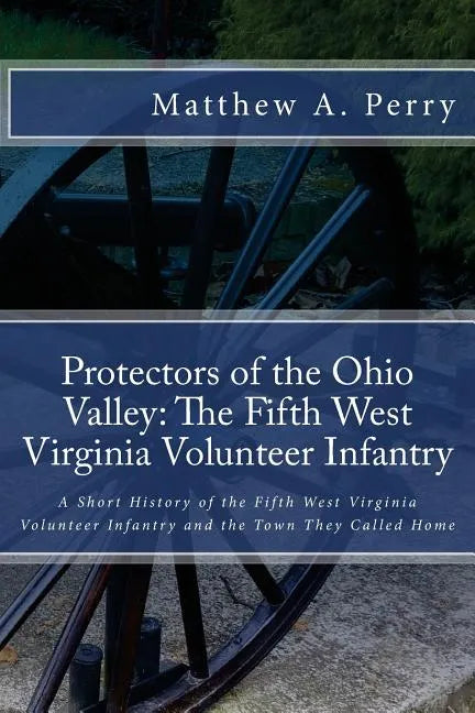 Protectors of the Ohio Valley: The Fifth West Virginia Volunteer Infantry: A Short History of the Fifth West Virginia Volunteer Infantry and the Town - Paperback