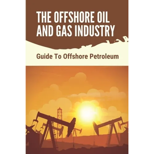 The Offshore Oil And Gas Industry: Guide To Offshore Petroleum: What Is Life Like On An Offshore Oil Rig - Paperback