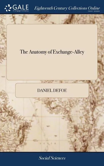 The Anatomy of Exchange-Alley: Or, a System of Stock-jobbing. Proving That Scandalous Trade, as it is now Carry'd on, to be Knavish in its Private Pr - Hardcover