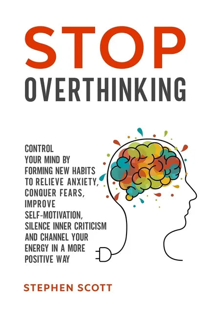 Stop Overthinking: Control Your Mind by Forming New Habits to Relieve Anxiety, Conquer Fears, Improve Self-Motivation, Silence Inner Crit - Paperback