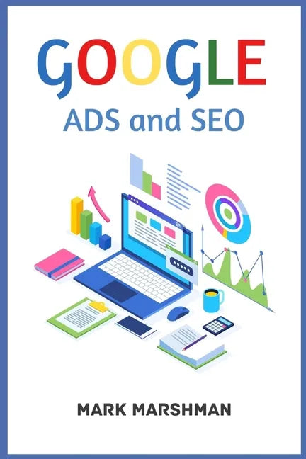 GOOGLE ADS and SEO: Learn All About Google and SEO and How to Use Their Powers for Your Business (2022 Guide for Beginners) - Paperback