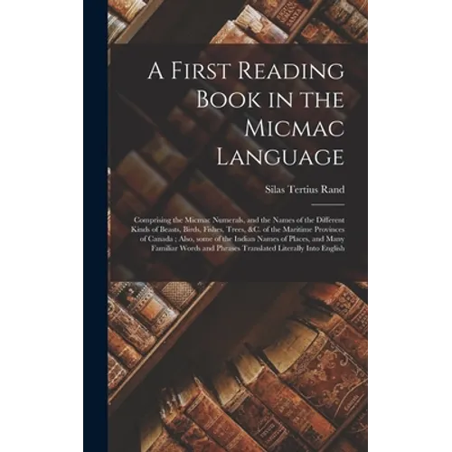 A First Reading Book in the Micmac Language [microform]: Comprising the Micmac Numerals, and the Names of the Different Kinds of Beasts, Birds, Fishes - Hardcover