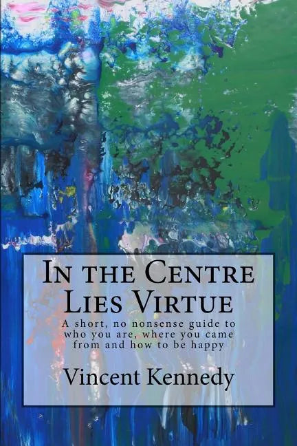 In the Centre Lies Virtue: A short, no nonsense guide to who you are, where you came from and how to be happy - Paperback