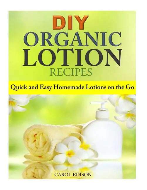 DIY Organic Lotion Recipes: Quick and Easy Homemade Lotions on the Go - Paperback