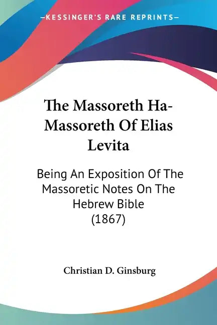 The Massoreth Ha-Massoreth Of Elias Levita: Being An Exposition Of The Massoretic Notes On The Hebrew Bible (1867) - Paperback