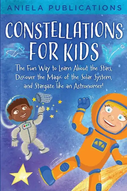 Constellations for Kids: The Fun Way to Learn About the Stars, Discover the Magic of the Solar System, and Stargaze like an Astronomer! - Paperback