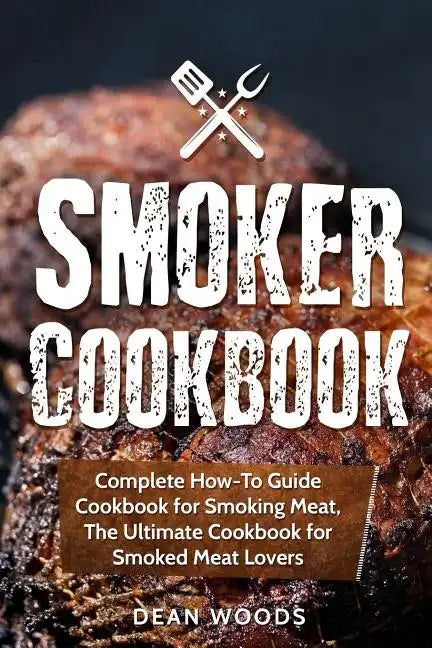 Smoker Cookbook: Complete How-To Guide Cookbook for Smoking Meat, The Ultimate Cookbook for Smoked Meat Lovers - Paperback
