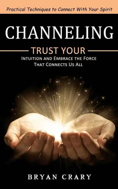 Channeling: Practical Techniques to Connect With Your Spirit (Trust Your Intuition and Embrace the Force That Connects Us All) - Paperback