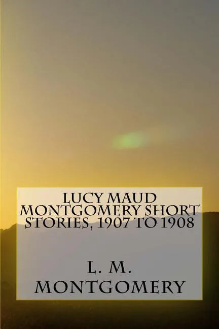 Lucy Maud Montgomery Short Stories, 1907 to 1908 - Paperback
