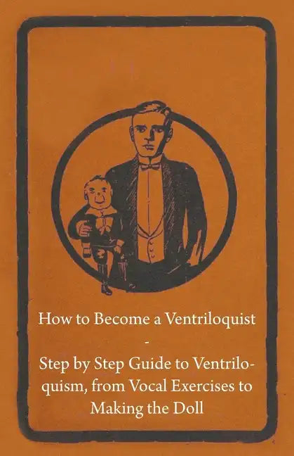 How to Become a Ventriloquist - Step by Step Guide to Ventriloquism, from Vocal Exercises to Making the Doll - Paperback