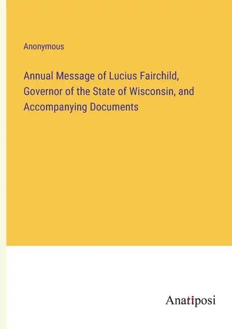 Annual Message of Lucius Fairchild, Governor of the State of Wisconsin, and Accompanying Documents - Paperback