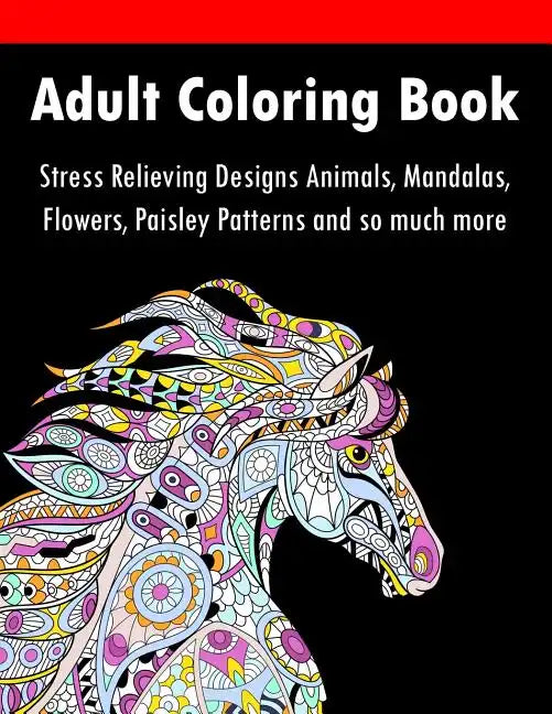Adult Coloring Book: Stress Relieving Designs Animals, Mandalas, Flowers, Paisley Patterns And So Much More - Paperback