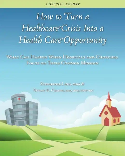 How to Turn a Healthcare Crisis Into a Health Care Opportunity: What Can Happen When Hospitals and Churches Focus on Their Common Mission - Paperback