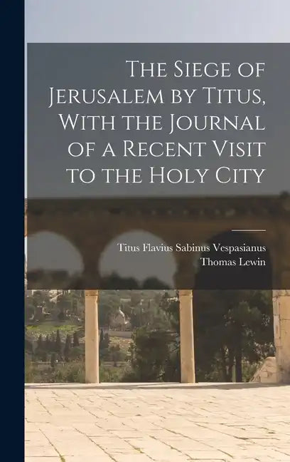 The Siege of Jerusalem by Titus, With the Journal of a Recent Visit to the Holy City - Hardcover