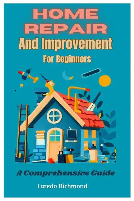 Home Repair And Improvement For Beginners: A Comprehensive Guide - Paperback