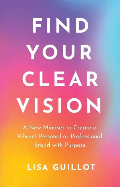 Find Your Clear Vision: A New Mindset to Create a Vibrant Personal or Professional Brand with Purpose - Paperback