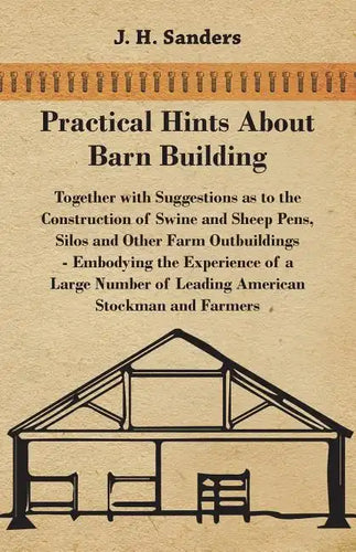 Practical Hints about Barn Building - Together with Suggestions as to the Construction of Swine and Sheep Pens, Silos and other Farm Outbuildings - Em - Paperback