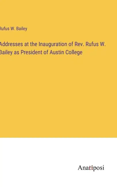 Addresses at the Inauguration of Rev. Rufus W. Bailey as President of Austin College - Hardcover
