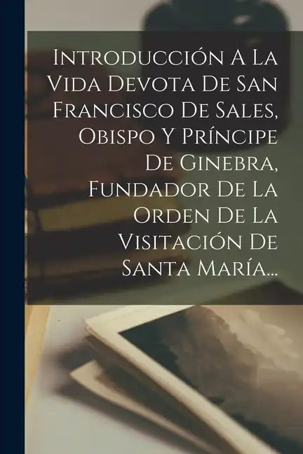Introducción A La Vida Devota De San Francisco De Sales, Obispo Y Príncipe De Ginebra, Fundador De La Orden De La Visitación De Santa María... - Paperback