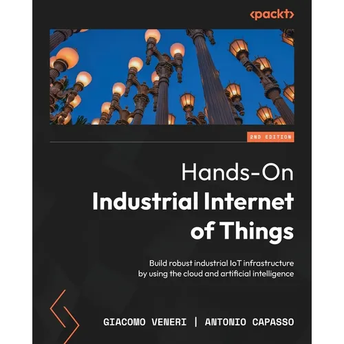 Hands-On Industrial Internet of Things - Second Edition: Build robust industrial IoT infrastructure by using the cloud and artificial intelligence - Paperback