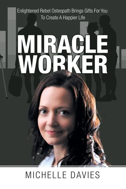 Miracle Worker: Enlightened Rebel Osteopath Brings Gifts for You to Create a Happier Life - Paperback