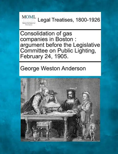 Consolidation of Gas Companies in Boston: Argument Before the Legislative Committee on Public Lighting, February 24, 1905. - Paperback