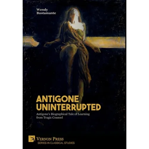 Antigone Uninterrupted: Antigone's Biographical Tale of Learning from Tragic Counsel - Hardcover