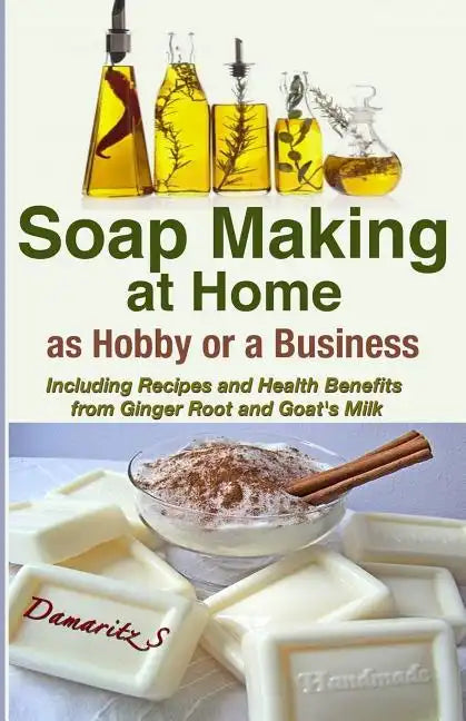 Soap Making At Home As a Hobby or a Business: Including Recipes and Health Benefits from Ginger Root and Goat's Milk - Paperback
