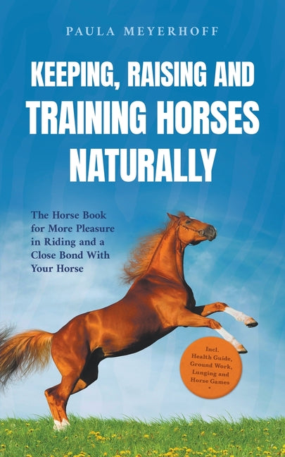 Keeping, Raising and Training Horses Naturally: The Horse Book for More Pleasure in Riding and a Close Bond With Your Horse - Incl. Health Guide, Grou - Paperback