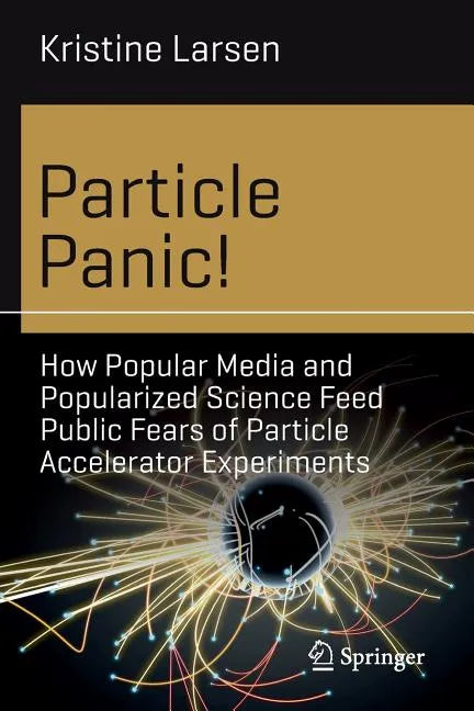 Particle Panic!: How Popular Media and Popularized Science Feed Public Fears of Particle Accelerator Experiments - Paperback