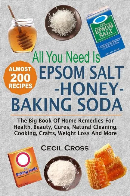 All You Need is Epsom Salt, Honey And Baking Soda: The Big Book Of Home Remedies For Health, Beauty, Cures, Natural Cleaning, Cooking, Crafts, Weight - Paperback