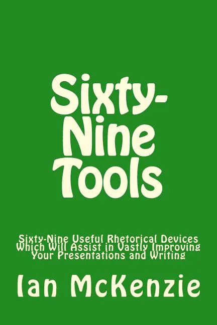Sixty-Nine Tools: Sixty-Nine Useful Rhetorical Devices Which Will Assist in Vastly Improving Your Presentations and Writing - Paperback