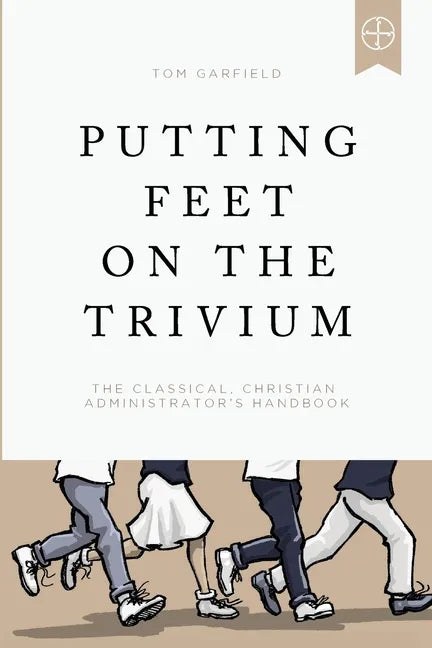 Putting Feet on the Trivium: The Classical Christian Administrator's Handbook - Paperback