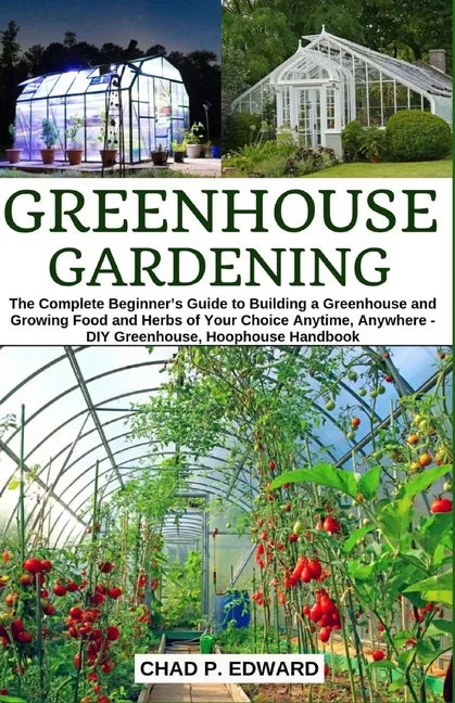 Greenhouse Gardening: The Complete Beginner's Guide to Building a Greenhouse and Growing Food and Herbs of Your Choice Anytime, Anywhere - D - Paperback