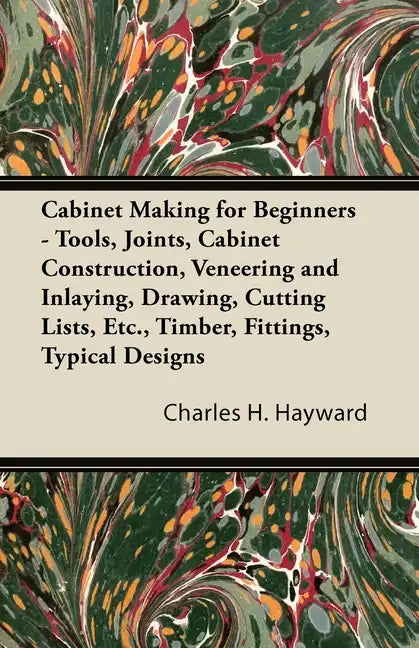 Cabinet Making for Beginners - Tools, Joints, Cabinet Construction, Veneering and Inlaying, Drawing, Cutting Lists, Etc., Timber, Fittings, Typical De - Paperback