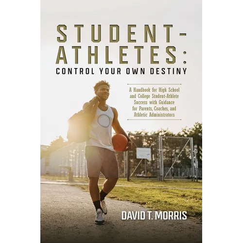 Student-Athletes: Control Your Own Destiny: A Handbook for High School and College Student-Athlete Success with Guidance for Parents, Co - Paperback