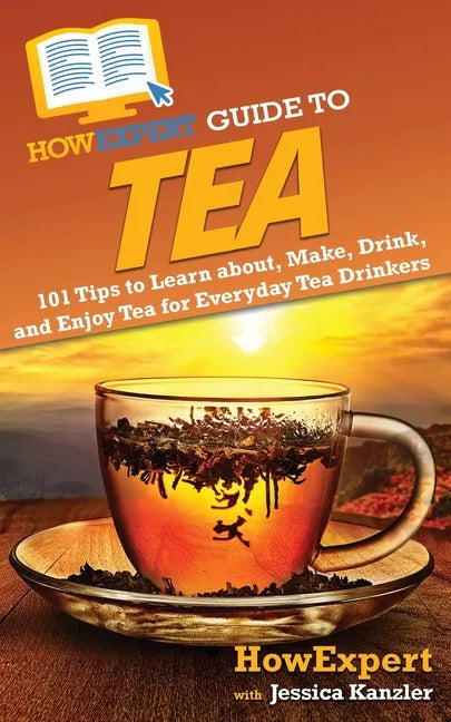 HowExpert Guide to Tea: 101 Tips to Learn about, Make, Drink, and Enjoy Tea for Everyday Tea Drinkers - Paperback