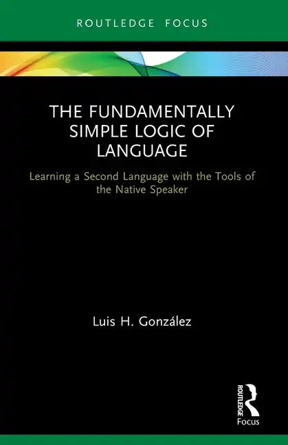 The Fundamentally Simple Logic of Language: Learning a Second Language with the Tools of the Native Speaker - Paperback
