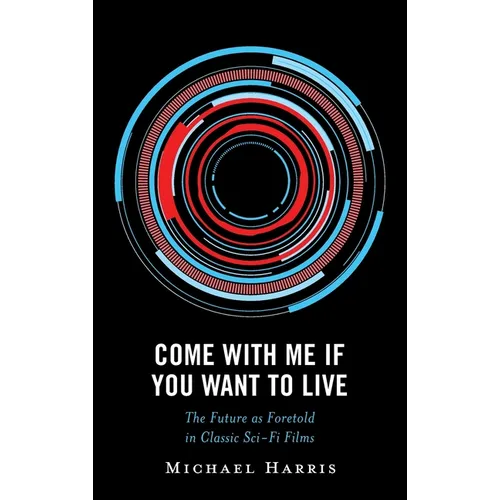Come With Me If You Want to Live: The Future as Foretold in Classic Sci-Fi Films - Hardcover