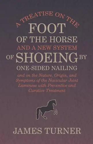 A Treatise on the Foot of the Horse and a New System of Shoeing by One-Sided Nailing, and on the Nature, Origin, and Symptoms of the Navicular Joint L - Paperback