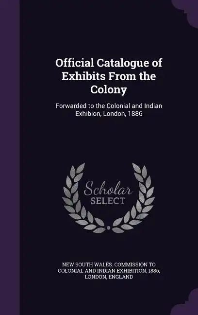 Official Catalogue of Exhibits From the Colony: Forwarded to the Colonial and Indian Exhibion, London, 1886 - Hardcover