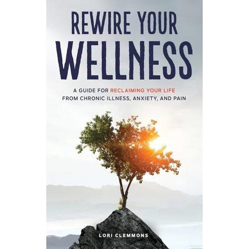 Rewire Your Wellness: A Guide to Reclaiming Your Life From Chronic Illness, Anxiety, and Pain - Hardcover