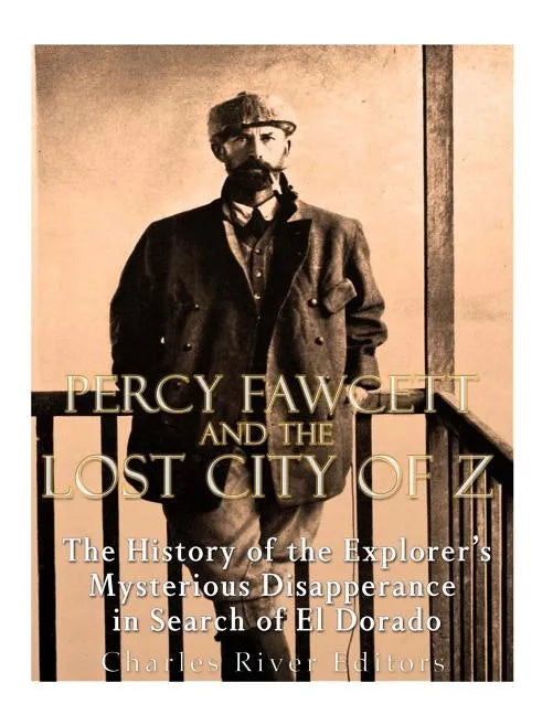 Percy Fawcett and the Lost City of Z: The History of the Explorer's Mysterious Disappearance in Search of El Dorado - Paperback