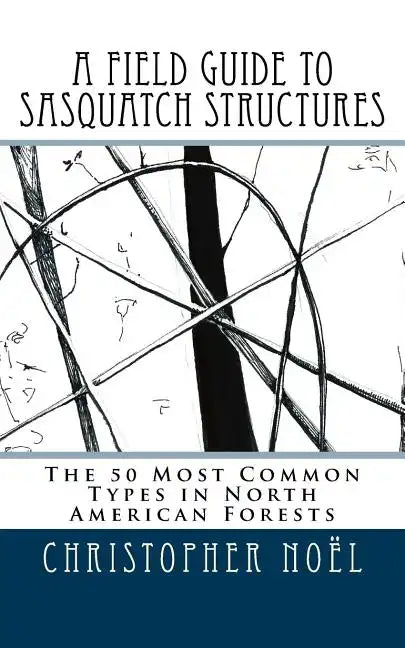 A Field Guide to Sasquatch Structures: The 50 Most Common Types in North American Forests - Paperback