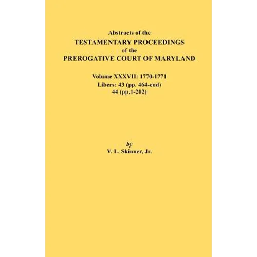 Abstracts of the Testamentary Proceedings of the Prerogative Court of Maryland. Volume XXXVII, 1770-1771. Libers: 43 (Pp. 464-End), 44 (Pp. 1-202) - Paperback